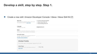 Develop a skill, step by step. Step 1.
8
● Create a new skill: Amazon Developer Console / Alexa / Alexa Skill Kit [7]
 