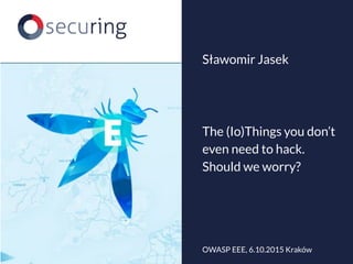 The (Io)Things you don’t
even need to hack.
Should we worry?
Sławomir Jasek
OWASP EEE, 6.10.2015 Kraków
 