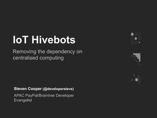 IoT Hivebots
Removing the dependency on
centralised computing
Steven Cooper (@developersteve)
APAC PayPal/Braintree Developer
Evangelist
 