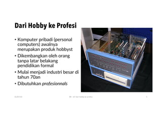 Dari Hobby ke Profesi
• Komputer pribadi (personal
computers) awalnya
merupakan produk hobbyst
• Dikembangkan oleh orang
tanpa latar belakang
pendidikan formal
• Mulai menjadi industri besar di
tahun 70an
• Dibutuhkan profesionnals
01/07/20 BR - IoT dari hobby ke profesi 5
 