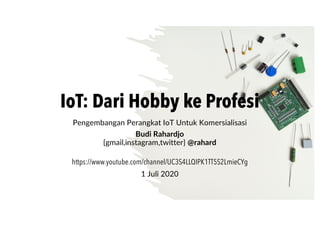 IoT: Dari Hobby ke Profesi
Pengembangan Perangkat IoT Untuk Komersialisasi
Budi Rahardjo
{gmail,instagram,twitter} @rahard
https://www.youtube.com/channel/UC3S4LLQIPK1TT5S2LmieCYg
1 Juli 2020
 
