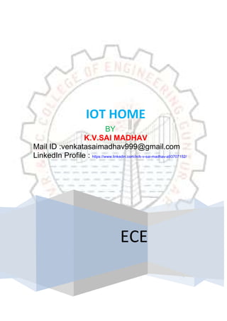 ECE
IOT HOME
BY
K.V.SAI MADHAV
Mail ID :venkatasaimadhav999@gmail.com
LinkedIn Profile : https://www.linkedin.com/in/k-v-sai-madhav-a93707152/
 
