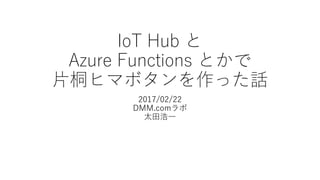 IoT Hub と
Azure Functions とかで
片桐ヒマボタンを作った話
2017/02/22
DMM.comラボ
太田浩一
 