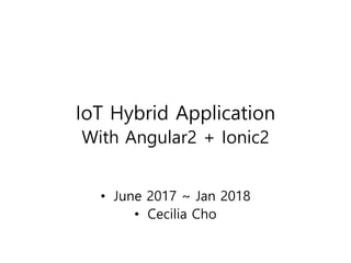 IoT Hybrid Application
With Angular2 + Ionic2
• June 2017 ~ Jan 2018
• Cecilia Cho
 