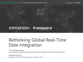 Rethinking Global Real-Time
Data Integration
Timo Klingenmeier
Co-Founder and Managing Director, inmation Software GmbH, Brühl, Germany
Michael Saucier
Founder and CEO, Transpara Corp, Phoenix, USA
Internet of Things Industrie 4.0 Cologne, Germany | September 10, 2015
 