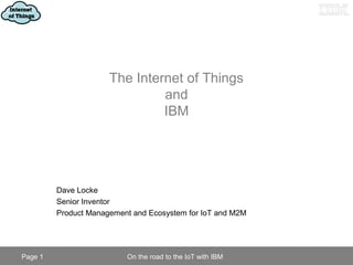 IBM Internet of Things Cloud
Page 1 On the road to the IoT with IBM
The Internet of Things
and
IBM
Dave Locke
Senior Inventor
Product Management and Ecosystem for IoT and M2M
 