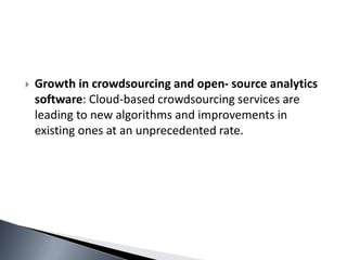  Growth in crowdsourcing and open- source analytics
software: Cloud-based crowdsourcing services are
leading to new algorithms and improvements in
existing ones at an unprecedented rate.
 