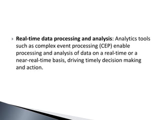 Real-time data processing and analysis: Analytics tools
such as complex event processing (CEP) enable
processing and analysis of data on a real-time or a
near-real-time basis, driving timely decision making
and action.
 