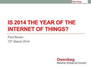 IS 2014 THE YEAR OF THE
INTERNET OF THINGS?
Paul Bevan
12th March 2014
 