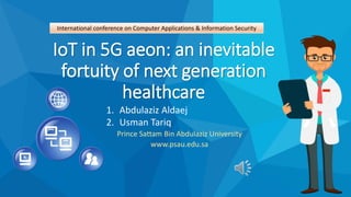 IoT in 5G aeon: an inevitable
fortuity of next generation
healthcare
1. Abdulaziz Aldaej
2. Usman Tariq
Prince Sattam Bin Abdulaziz University
www.psau.edu.sa
International conference on Computer Applications & Information Security
 