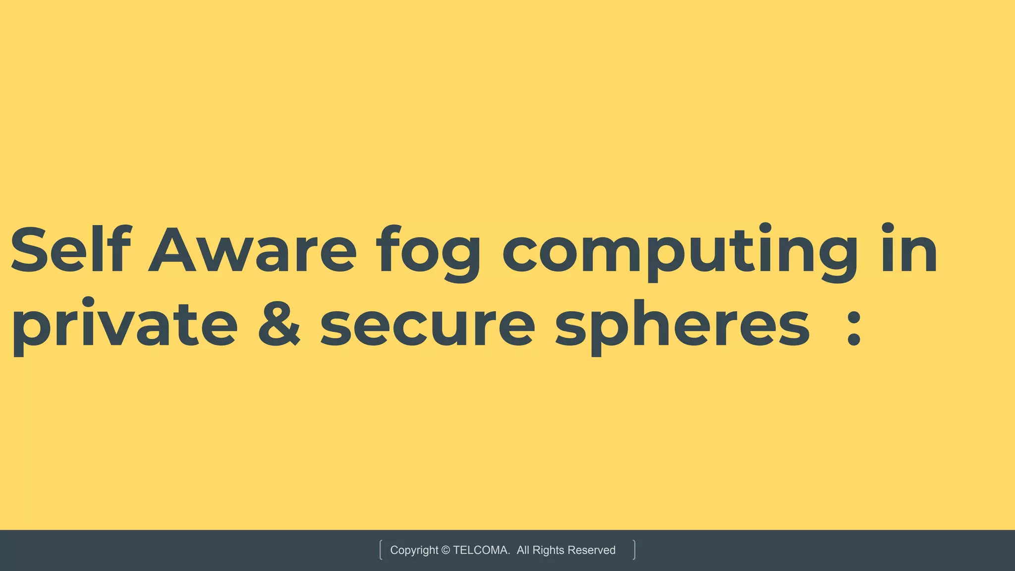 Copyright © TELCOMA. All Rights Reserved
Self Aware fog computing in
private & secure spheres :
 
