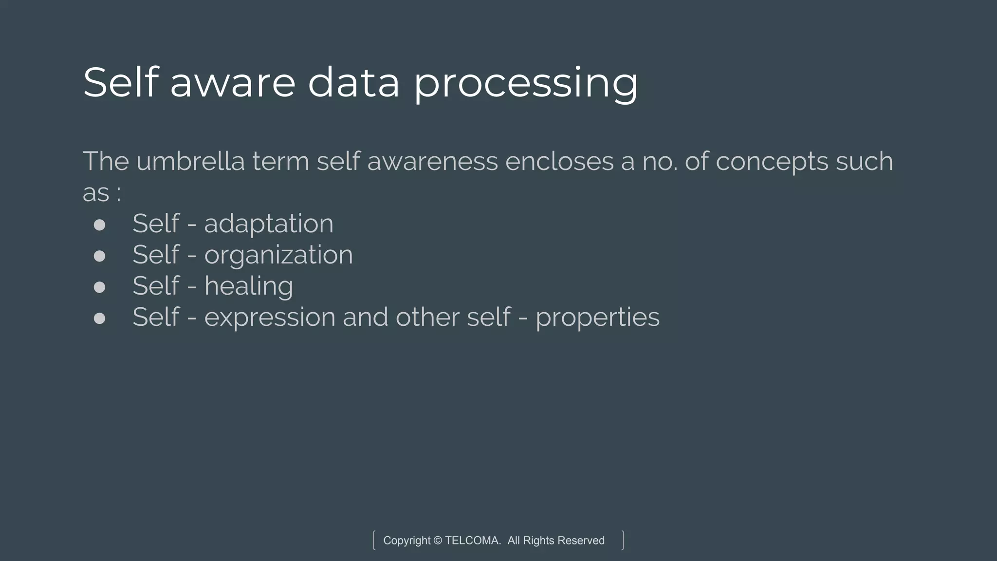 Copyright © TELCOMA. All Rights Reserved
Self aware data processing
The umbrella term self awareness encloses a no. of concepts such
as :
● Self - adaptation
● Self - organization
● Self - healing
● Self - expression and other self - properties
 