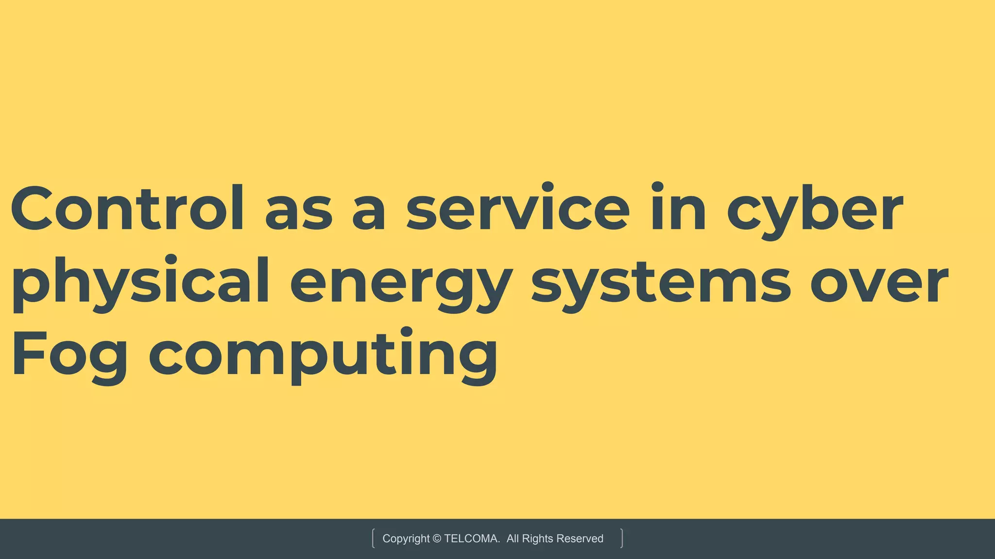 Copyright © TELCOMA. All Rights Reserved
Control as a service in cyber
physical energy systems over
Fog computing
 