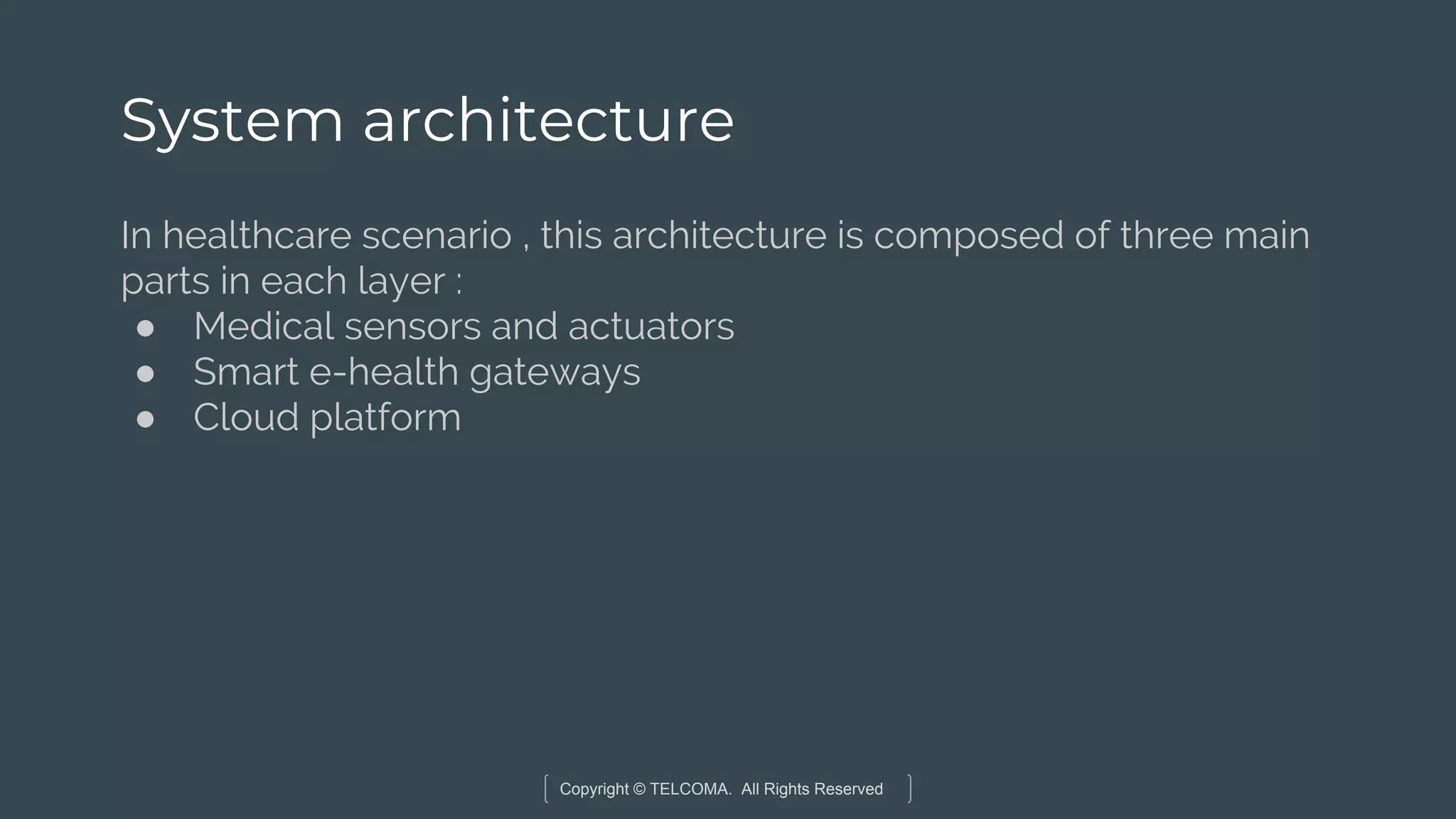Copyright © TELCOMA. All Rights Reserved
System architecture
In healthcare scenario , this architecture is composed of three main
parts in each layer :
● Medical sensors and actuators
● Smart e-health gateways
● Cloud platform
 