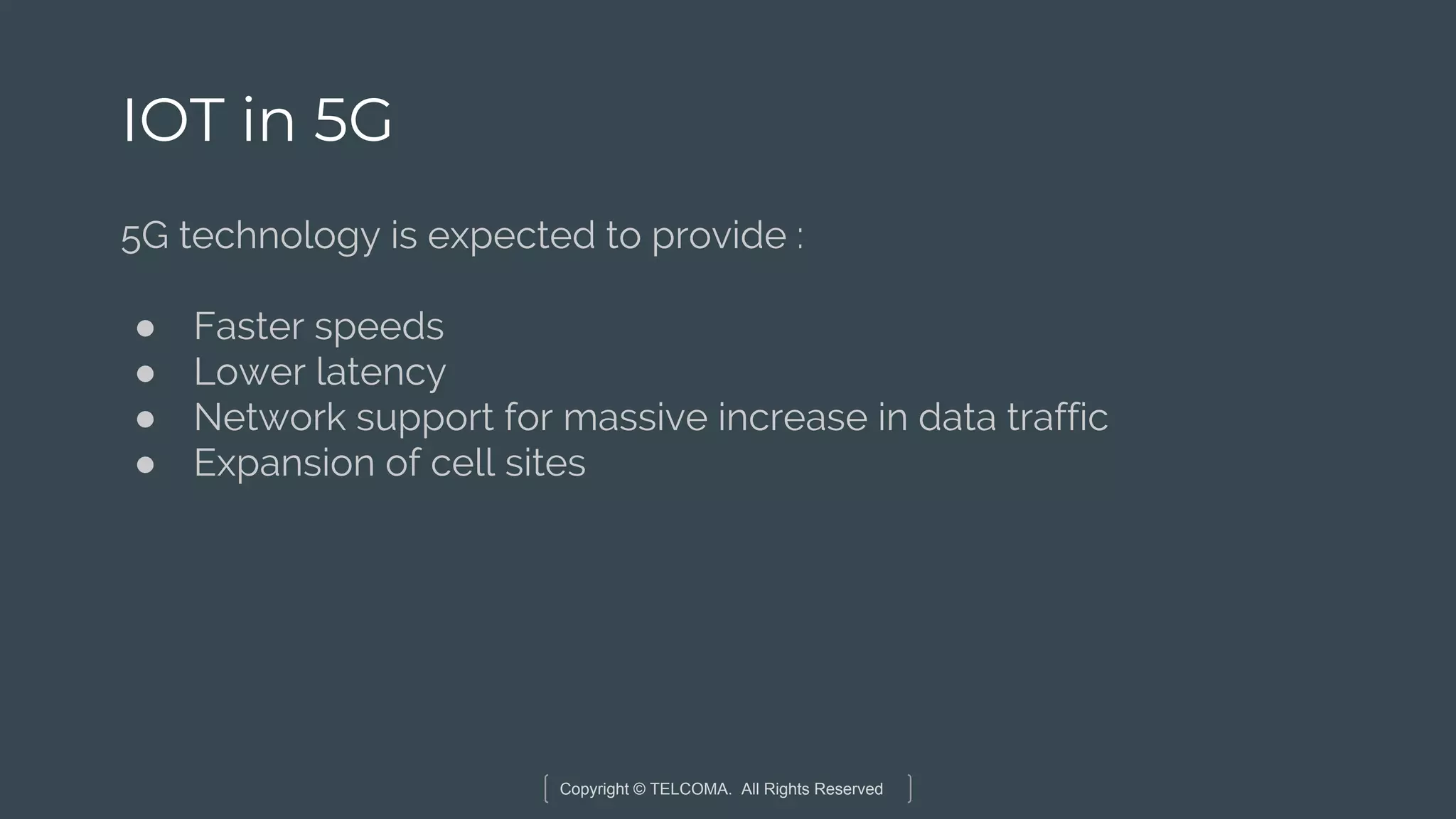 Copyright © TELCOMA. All Rights Reserved
IOT in 5G
5G technology is expected to provide :
● Faster speeds
● Lower latency
● Network support for massive increase in data traffic
● Expansion of cell sites
 
