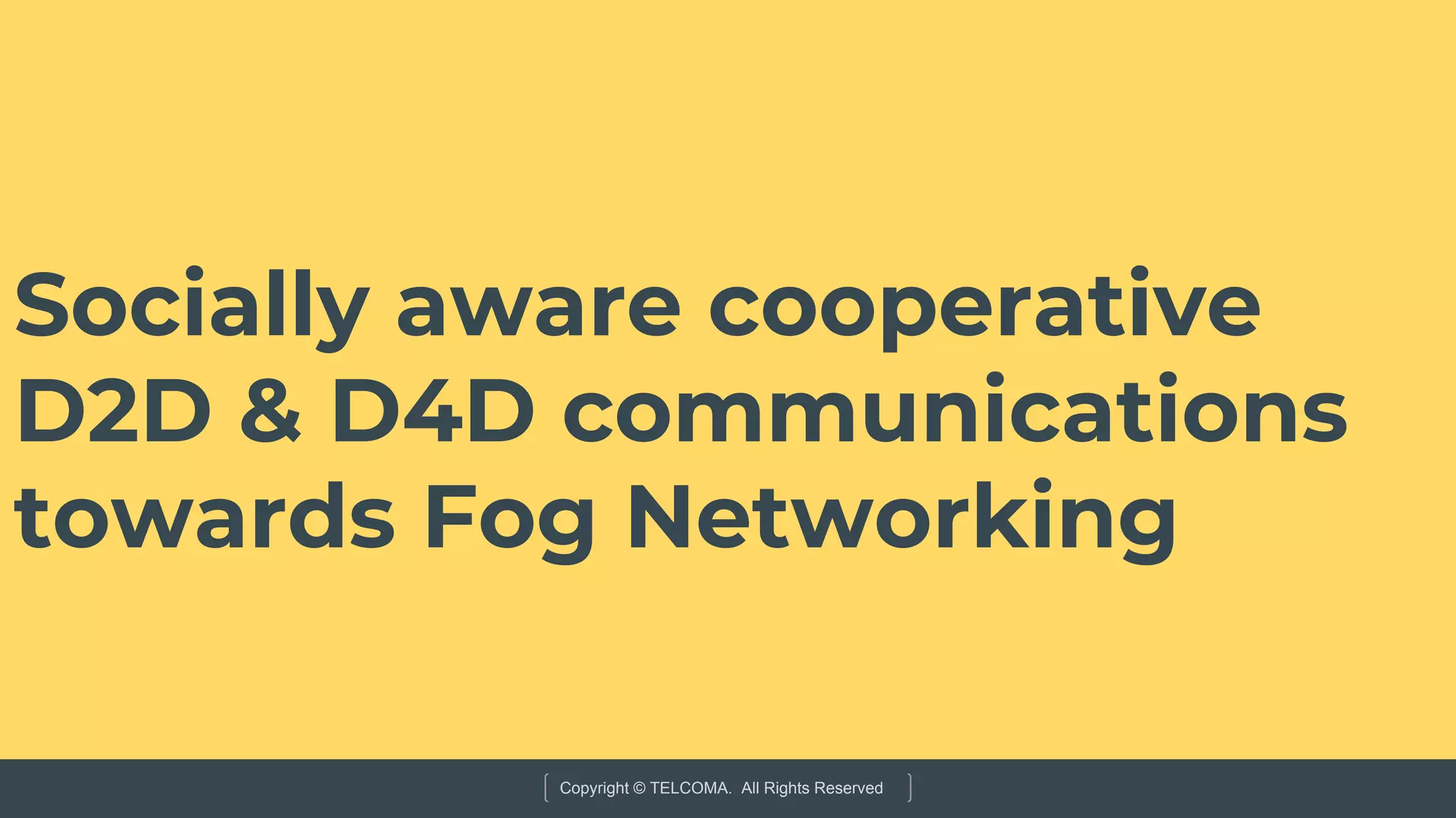 Copyright © TELCOMA. All Rights Reserved
Socially aware cooperative
D2D & D4D communications
towards Fog Networking
 