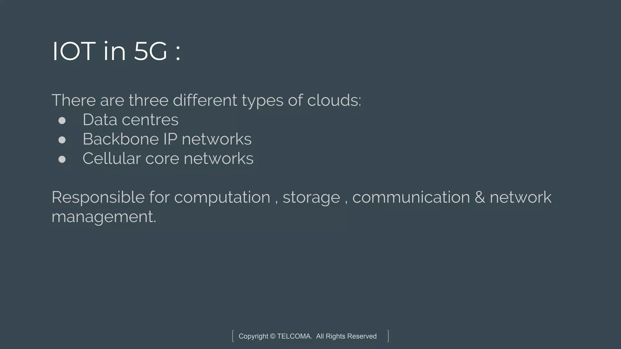 Copyright © TELCOMA. All Rights Reserved
IOT in 5G :
There are three different types of clouds:
● Data centres
● Backbone IP networks
● Cellular core networks
Responsible for computation , storage , communication & network
management.
 