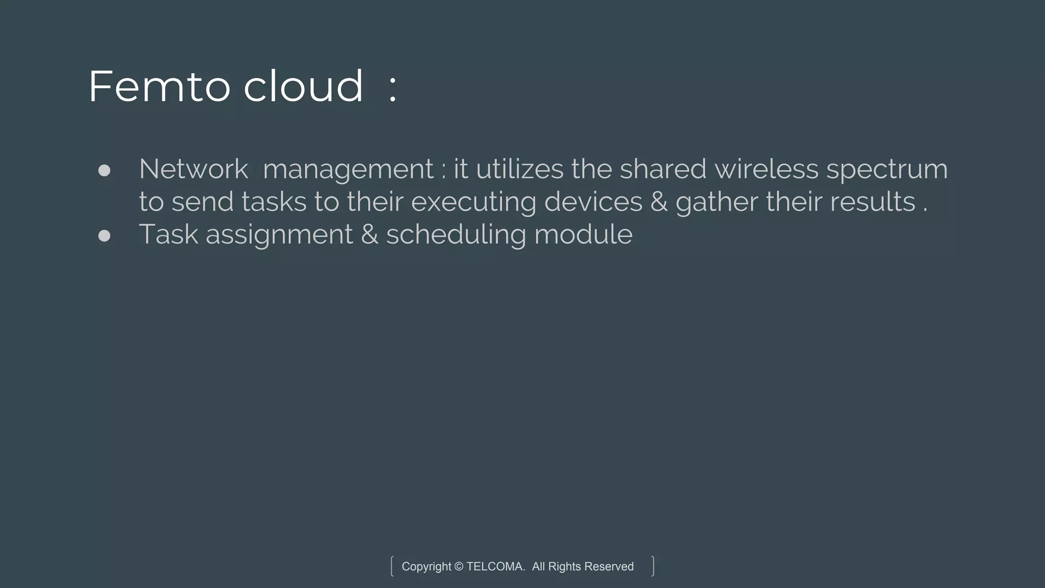 Copyright © TELCOMA. All Rights Reserved
Femto cloud :
● Network management : it utilizes the shared wireless spectrum
to send tasks to their executing devices & gather their results .
● Task assignment & scheduling module
 