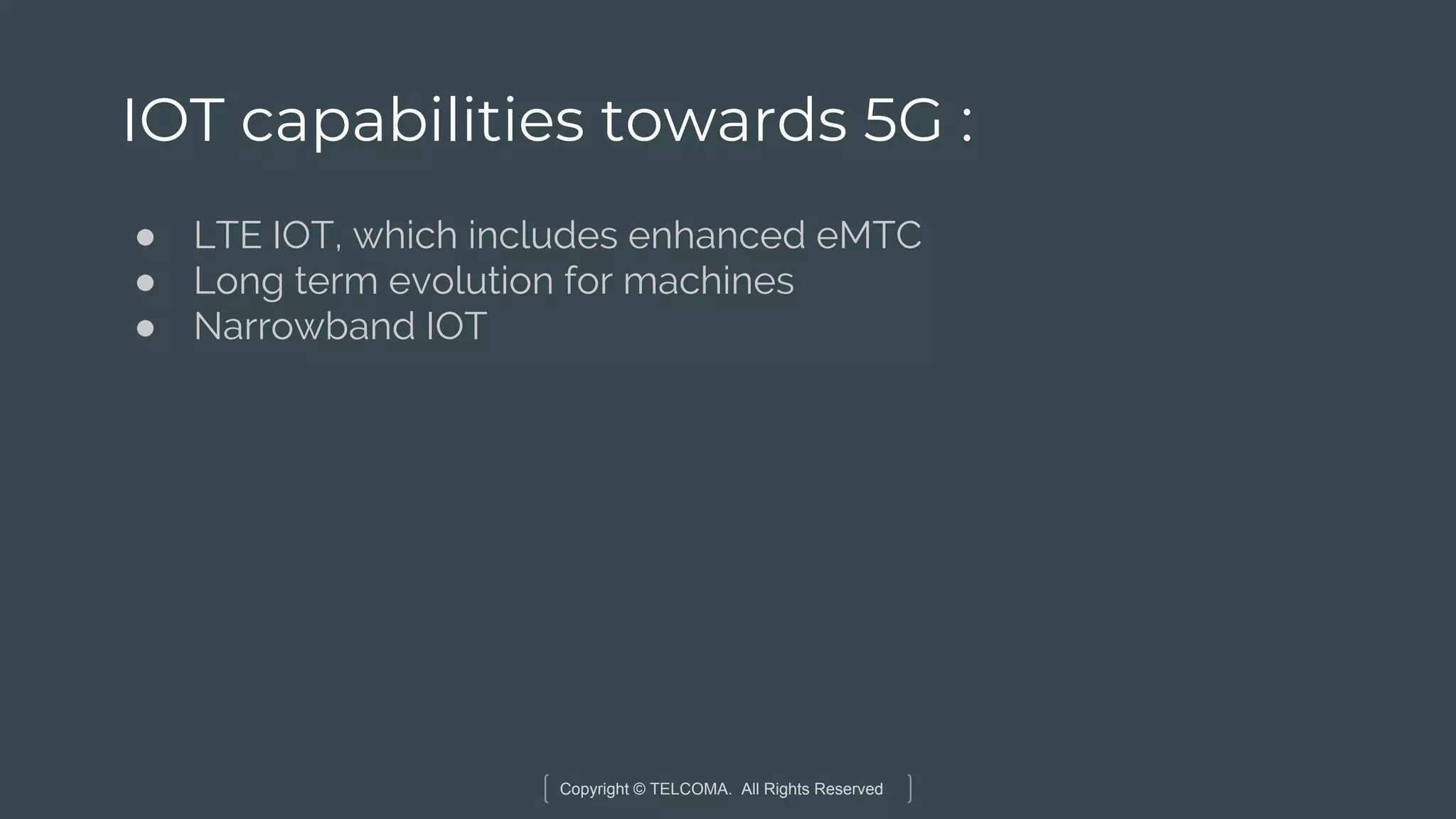 Copyright © TELCOMA. All Rights Reserved
IOT capabilities towards 5G :
● LTE IOT, which includes enhanced eMTC
● Long term evolution for machines
● Narrowband IOT
 