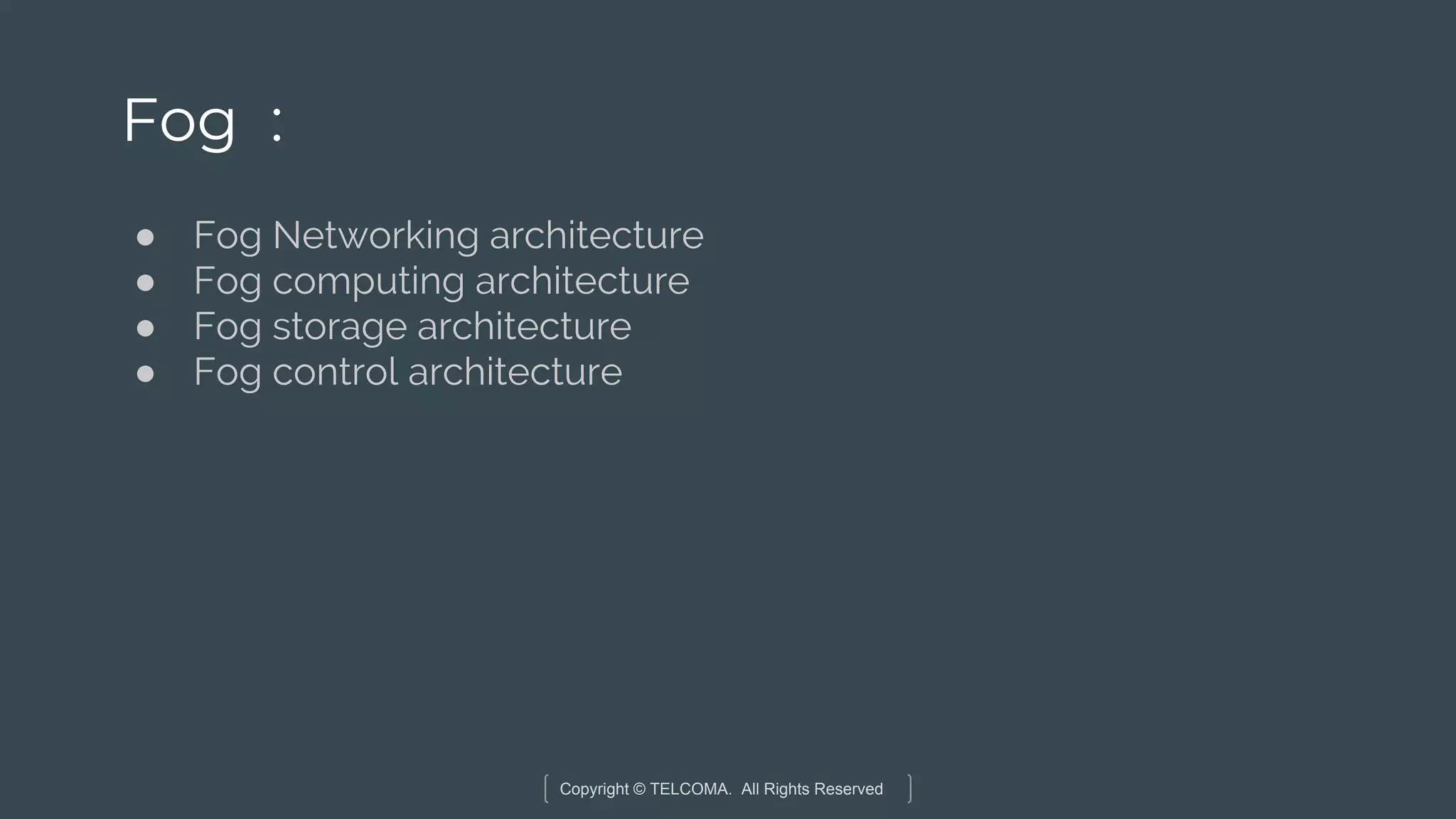 Copyright © TELCOMA. All Rights Reserved
Fog :
● Fog Networking architecture
● Fog computing architecture
● Fog storage architecture
● Fog control architecture
 