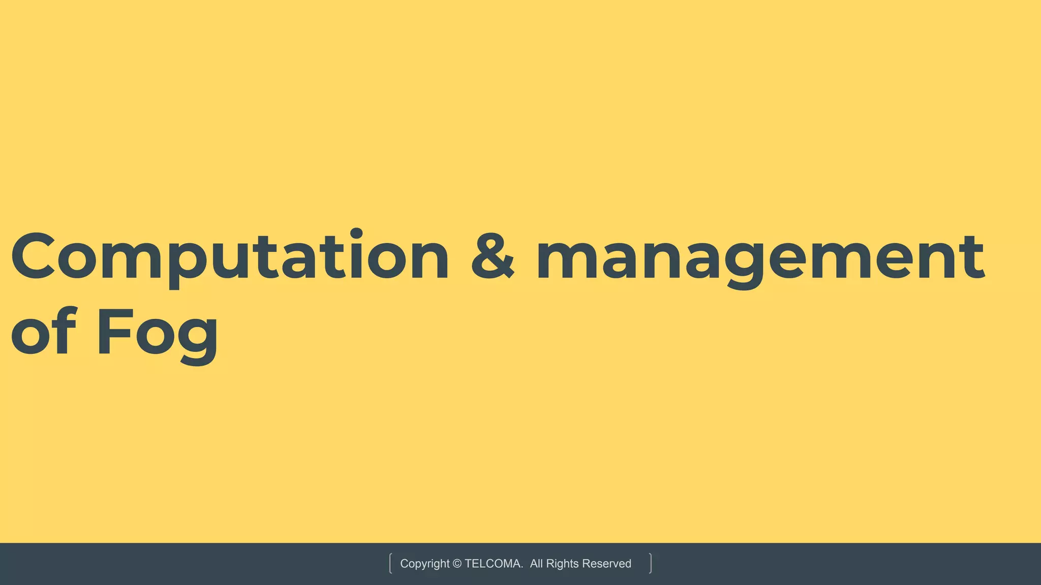 Copyright © TELCOMA. All Rights Reserved
Computation & management
of Fog
 