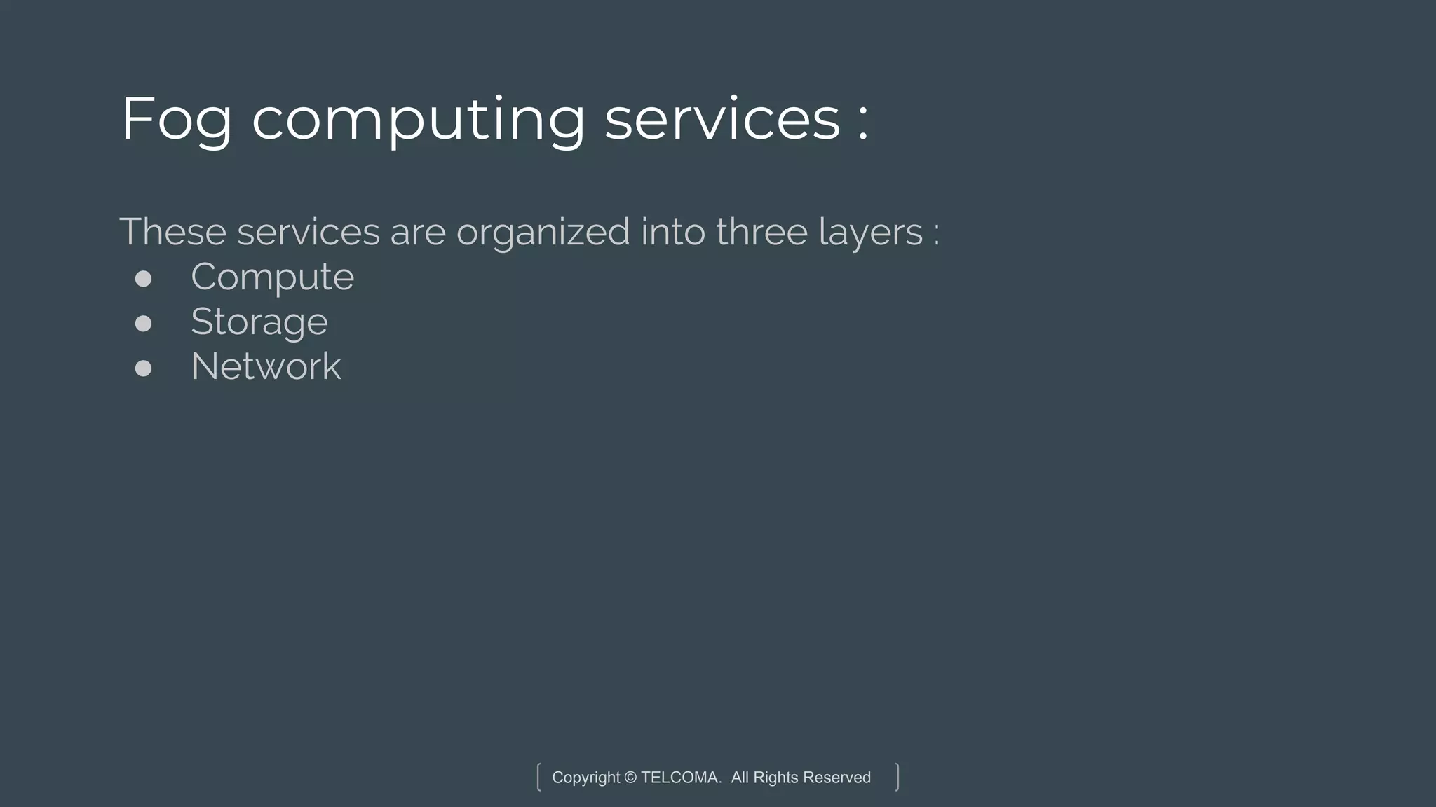 Copyright © TELCOMA. All Rights Reserved
Fog computing services :
These services are organized into three layers :
● Compute
● Storage
● Network
 