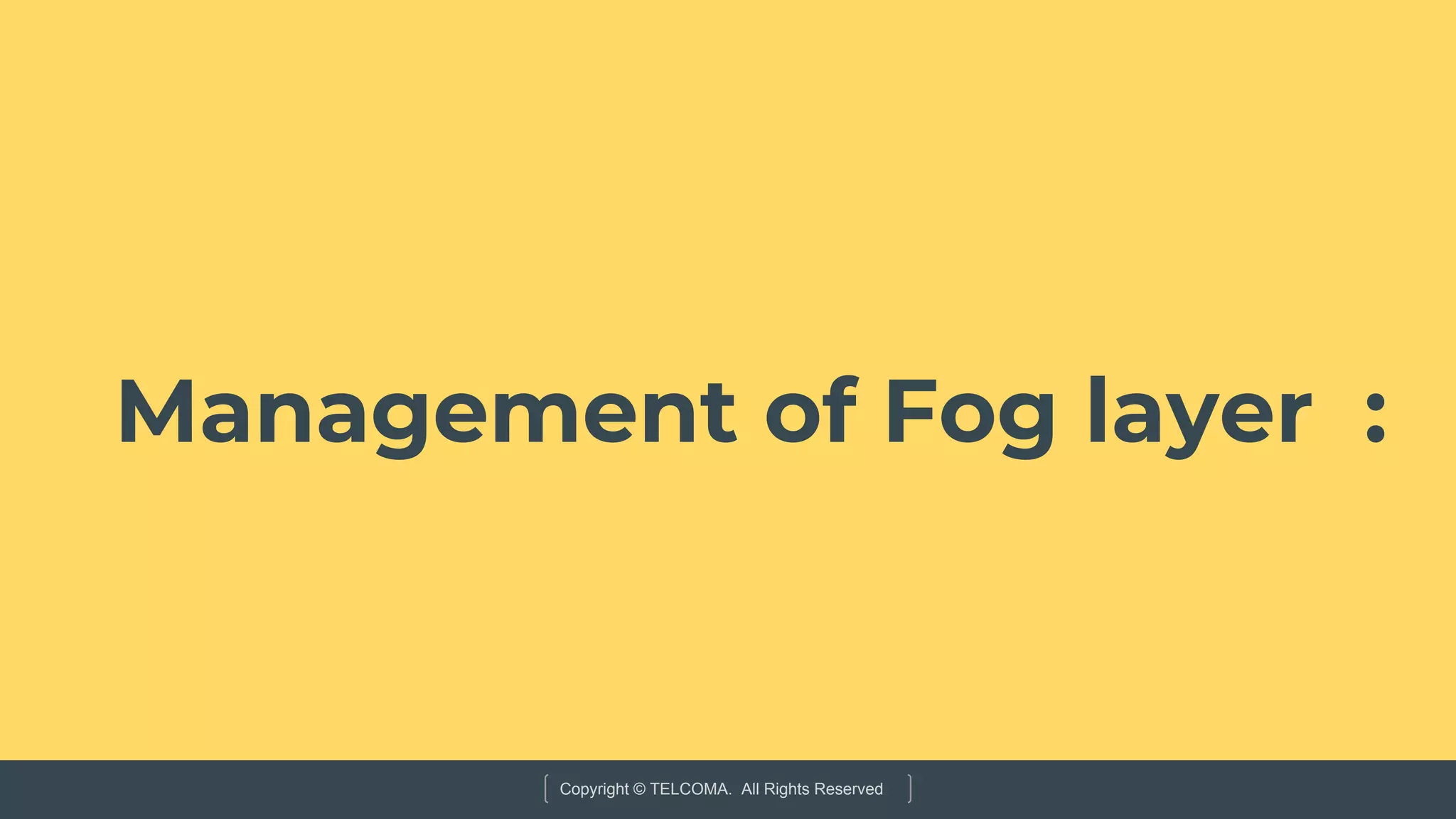 Copyright © TELCOMA. All Rights Reserved
Management of Fog layer :
 