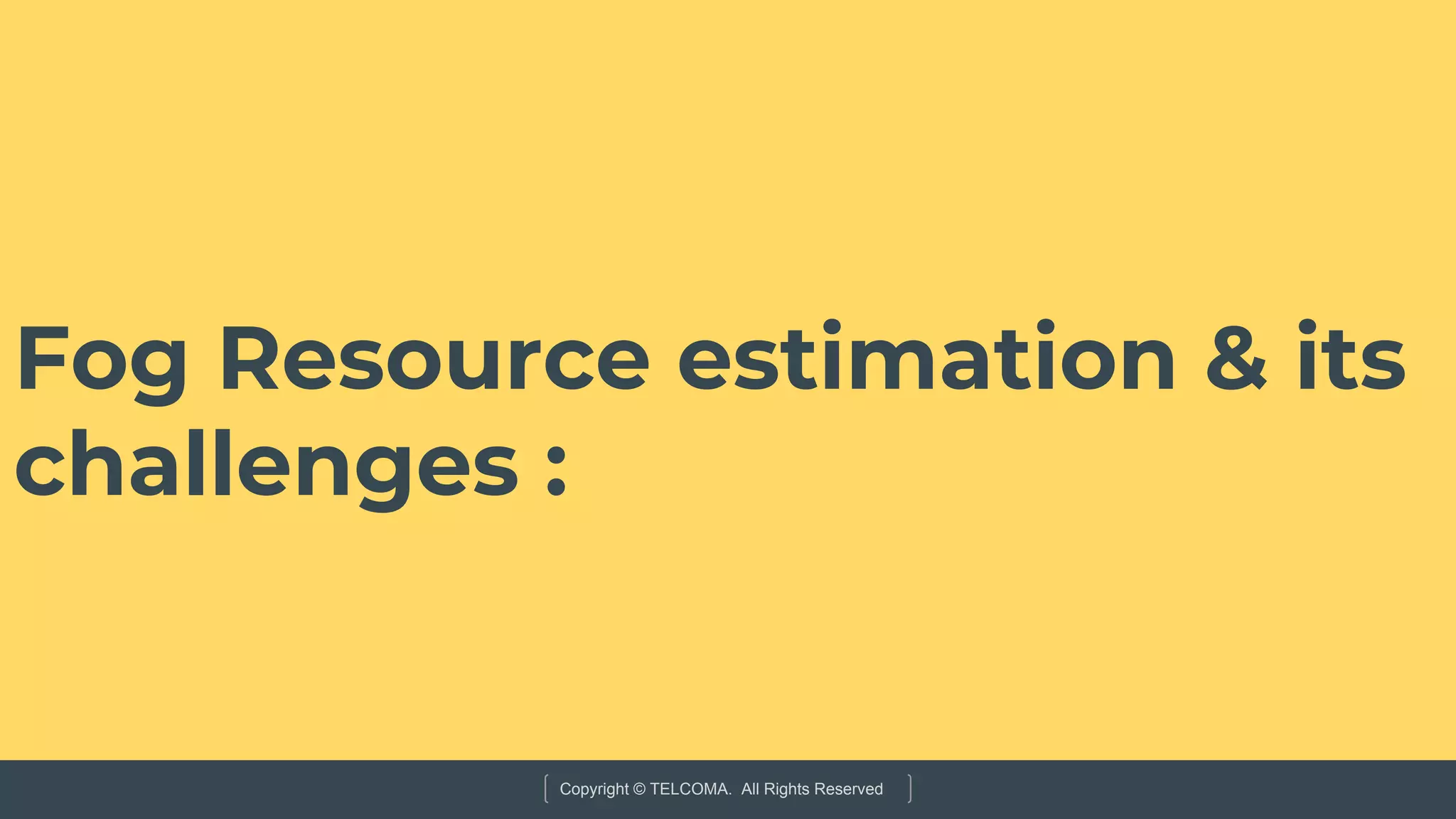 Copyright © TELCOMA. All Rights Reserved
Fog Resource estimation & its
challenges :
 