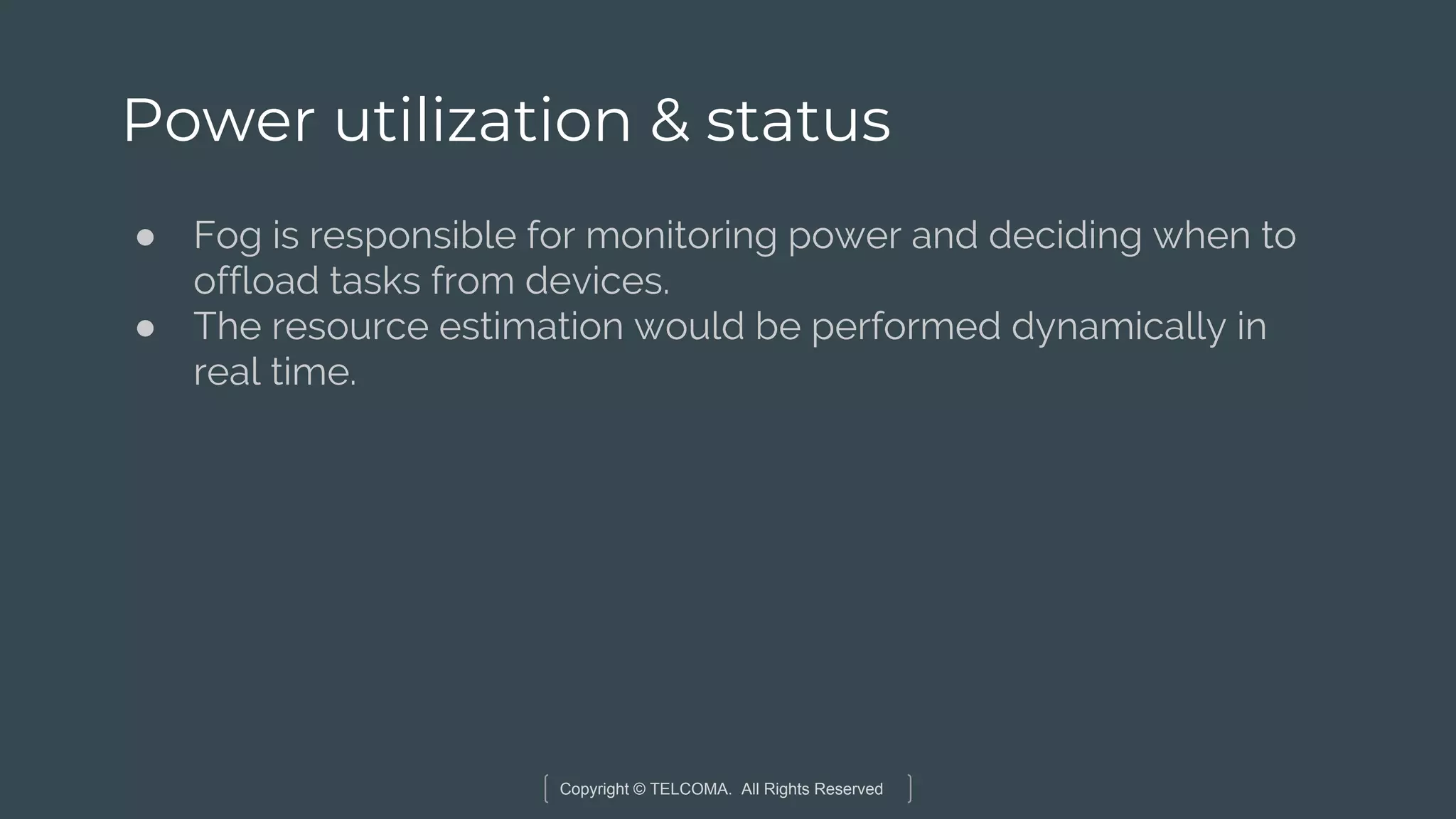 Copyright © TELCOMA. All Rights Reserved
Power utilization & status
● Fog is responsible for monitoring power and deciding when to
offload tasks from devices.
● The resource estimation would be performed dynamically in
real time.
 