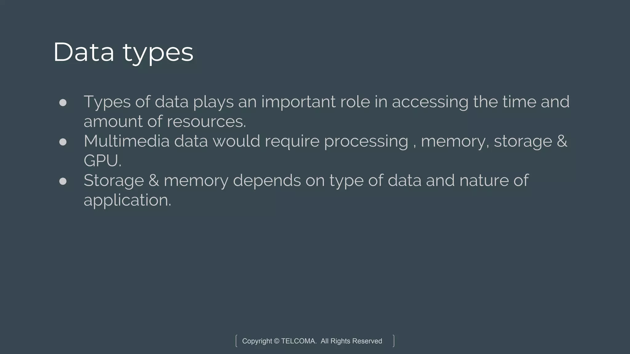 Copyright © TELCOMA. All Rights Reserved
Data types
● Types of data plays an important role in accessing the time and
amount of resources.
● Multimedia data would require processing , memory, storage &
GPU.
● Storage & memory depends on type of data and nature of
application.
 