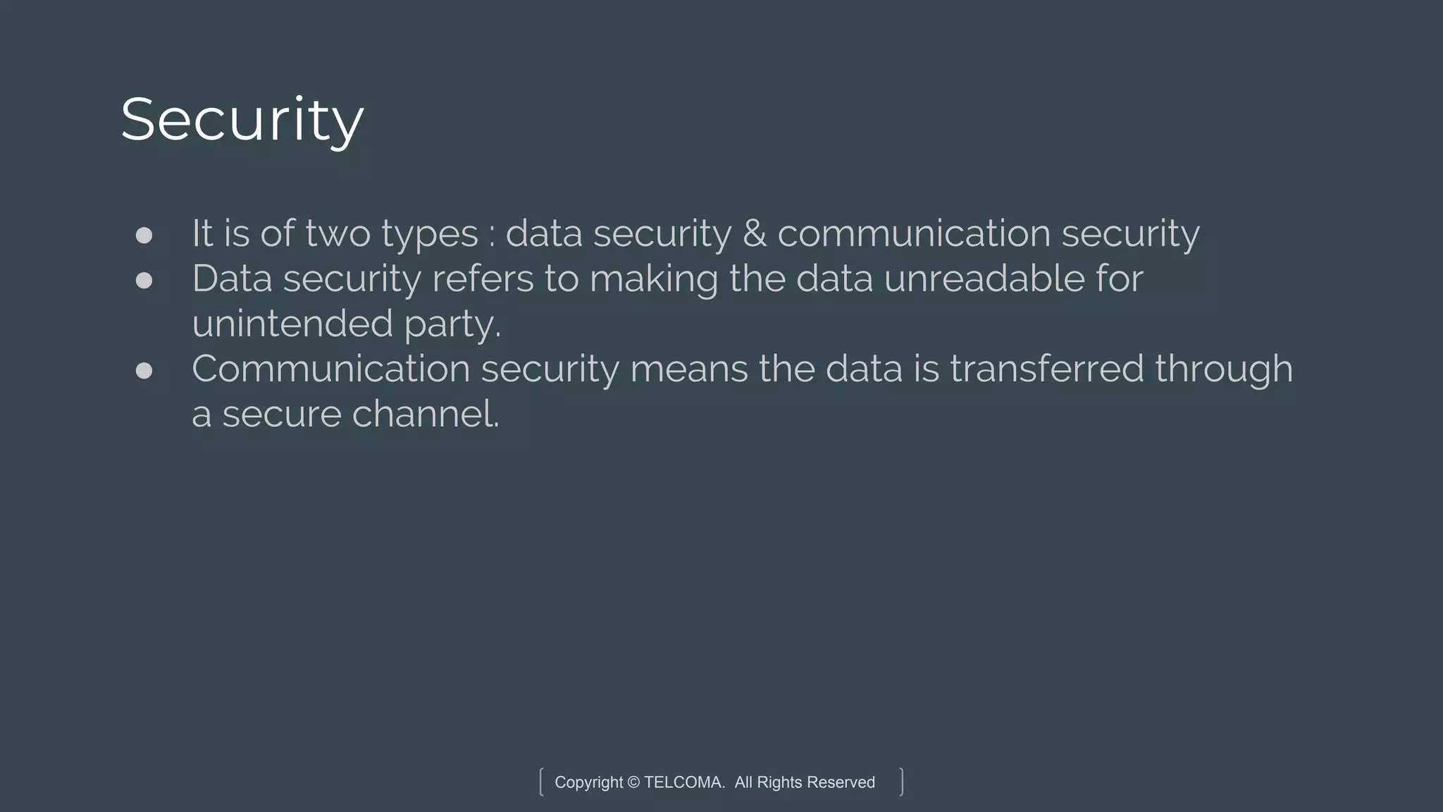 Copyright © TELCOMA. All Rights Reserved
Security
● It is of two types : data security & communication security
● Data security refers to making the data unreadable for
unintended party.
● Communication security means the data is transferred through
a secure channel.
 