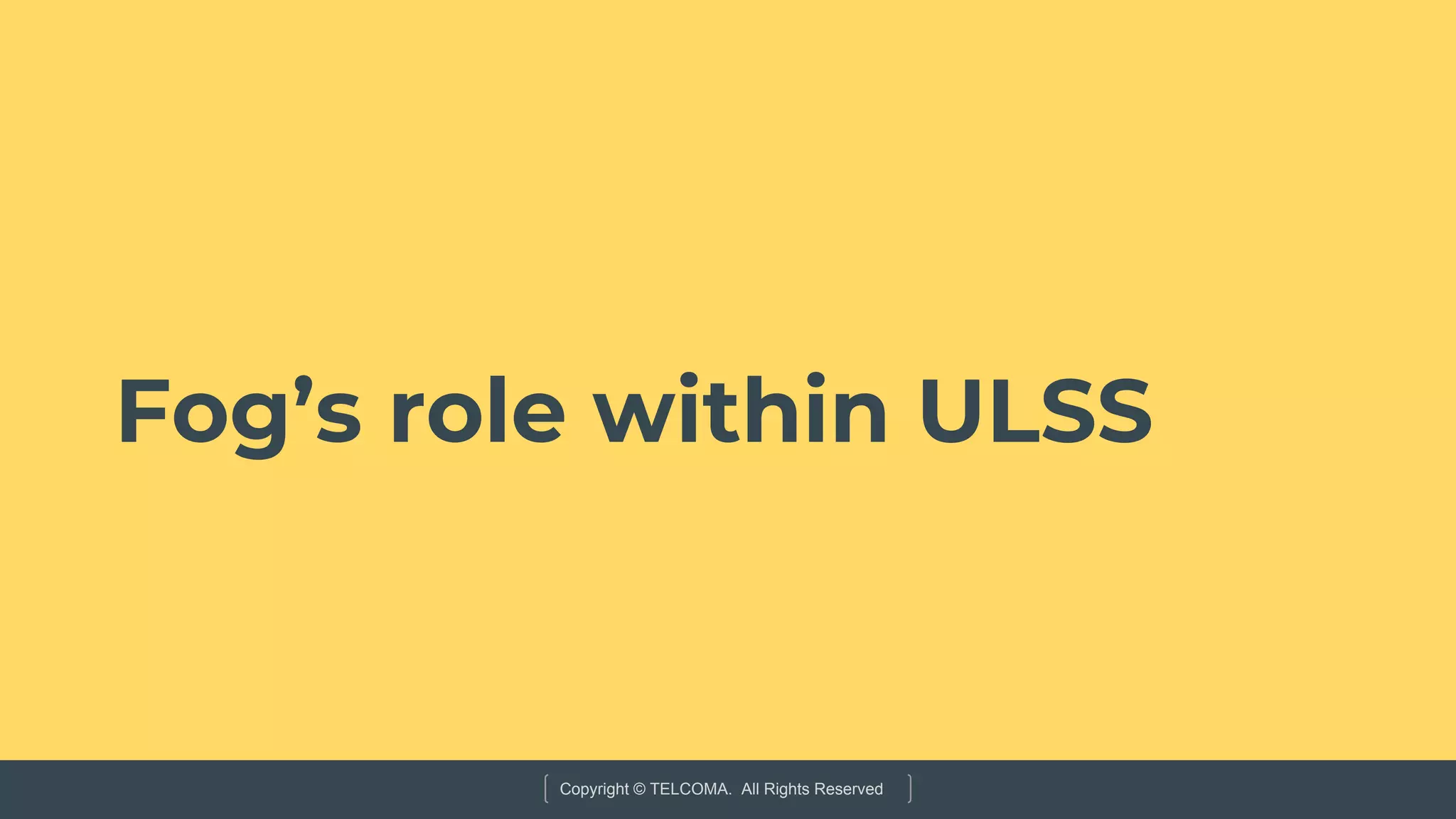 Copyright © TELCOMA. All Rights Reserved
Fog’s role within ULSS
 