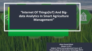 “Internet Of Things(IoT) And Big-
data Analytics In Smart Agriculture
Management”
Dhan Prasad Ghale
Master in CIS-I
Subject: Ethical and professional issues of IT
Nepal college of Information Technology (NCIT)
 