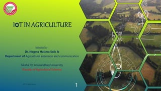 IoT IN AGRICULTURE
Submitted to:-
Dr. Nagma Halima Saik &
Department of Agricultural extension and communication
Siksha ‘O’ Anusandhan University
(Faculty of Agricultural Science)
IOT in agriculture
1
 