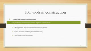 IoT tools in construction
3. Predictive maintenance systems
• Handle construction tasks in hard-to-access zones;
• Help prevent unscheduled maintenance expenses;
• Offer accurate machine performance data;
• Prevent machine downtime.
77
How predictive maintenance systems improve construction:
 