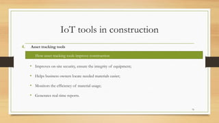 IoT tools in construction
4. Asset tracking tools
• Improves on-site security, ensure the integrity of equipment;
• Helps business owners locate needed materials easier;
• Monitors the efficiency of material usage;
• Generates real-time reports.
79
How asset tracking tools improve construction
 