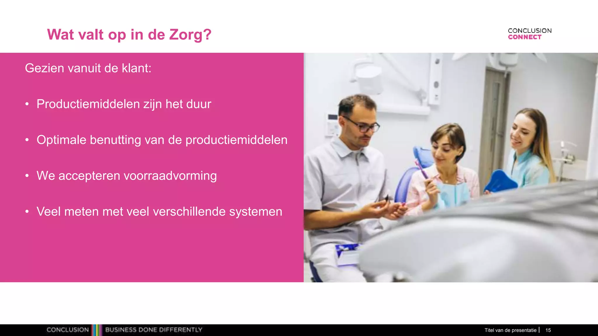 Wat valt op in de Zorg?
Gezien vanuit de klant:
• Productiemiddelen zijn het duur
• Optimale benutting van de productiemiddelen
• We accepteren voorraadvorming
• Veel meten met veel verschillende systemen
Titel van de presentatie 15
 