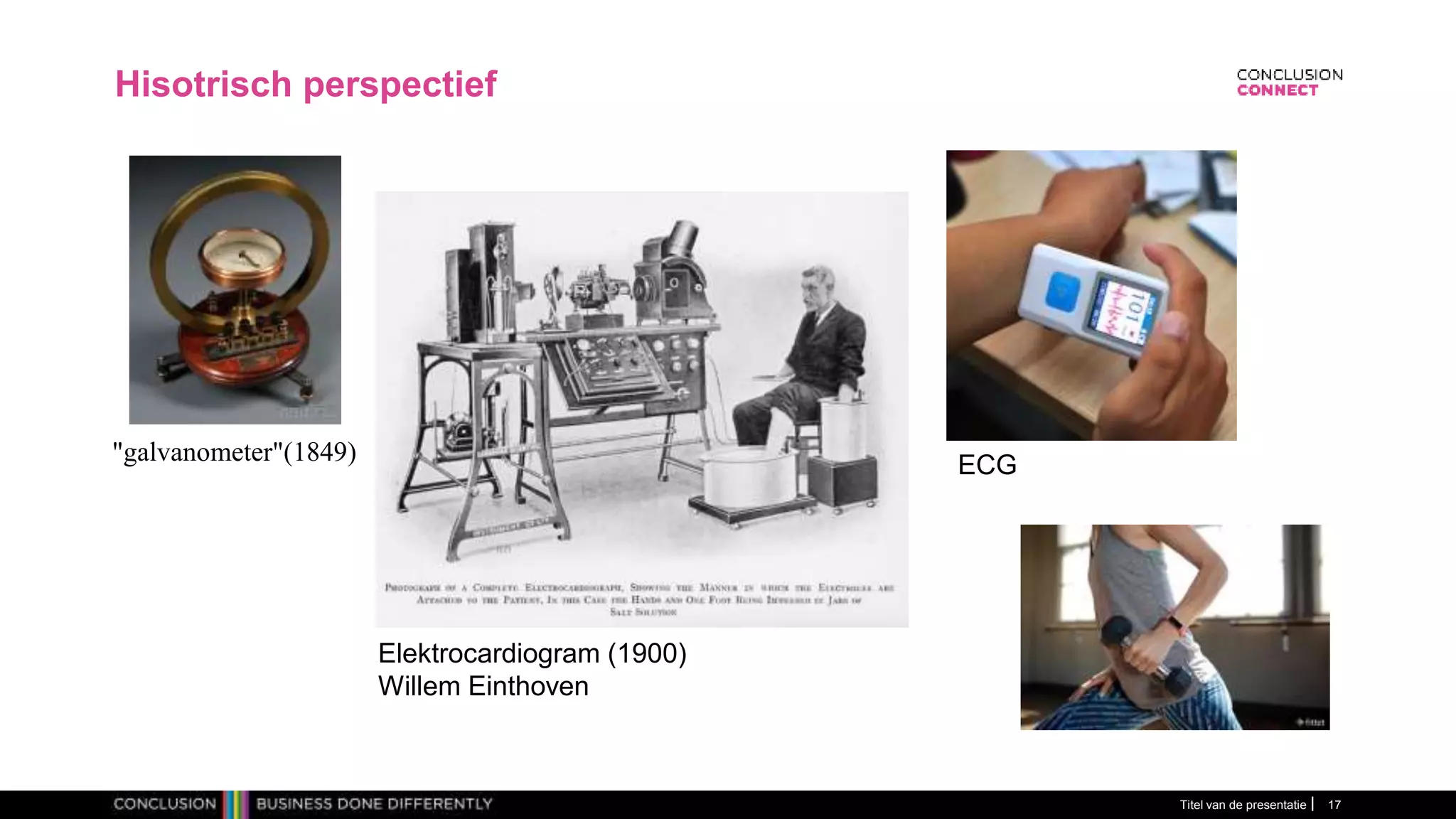 Hisotrisch perspectief
Titel van de presentatie 17
"galvanometer"(1849)
Elektrocardiogram (1900)
Willem Einthoven
ECG
 