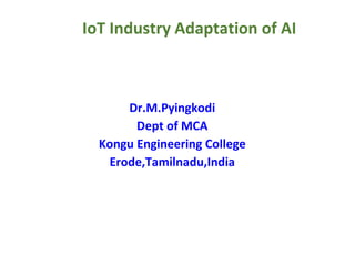 IoT Industry Adaptation of AI
Dr.M.Pyingkodi
Dept of MCA
Kongu Engineering College
Erode,Tamilnadu,India
 