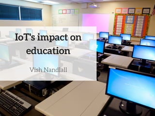 IoT's impact on
education
Vish Nandlall
 