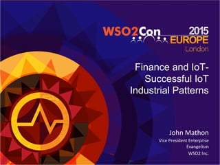 Finance and IoT-
Successful IoT
Industrial Patterns	
  
John	
  Mathon	
  
Vice	
  President	
  Enterprise	
  
Evangelism	
  
WSO2	
  Inc.	
  
	
  
 