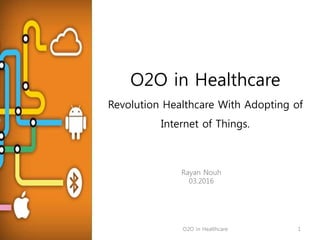 O2O in Healthcare
Revolution Healthcare With Adopting of
Internet of Things.
Rayan Nouh
03.2016
2016-03-17 O2O in Healthcare 1
 