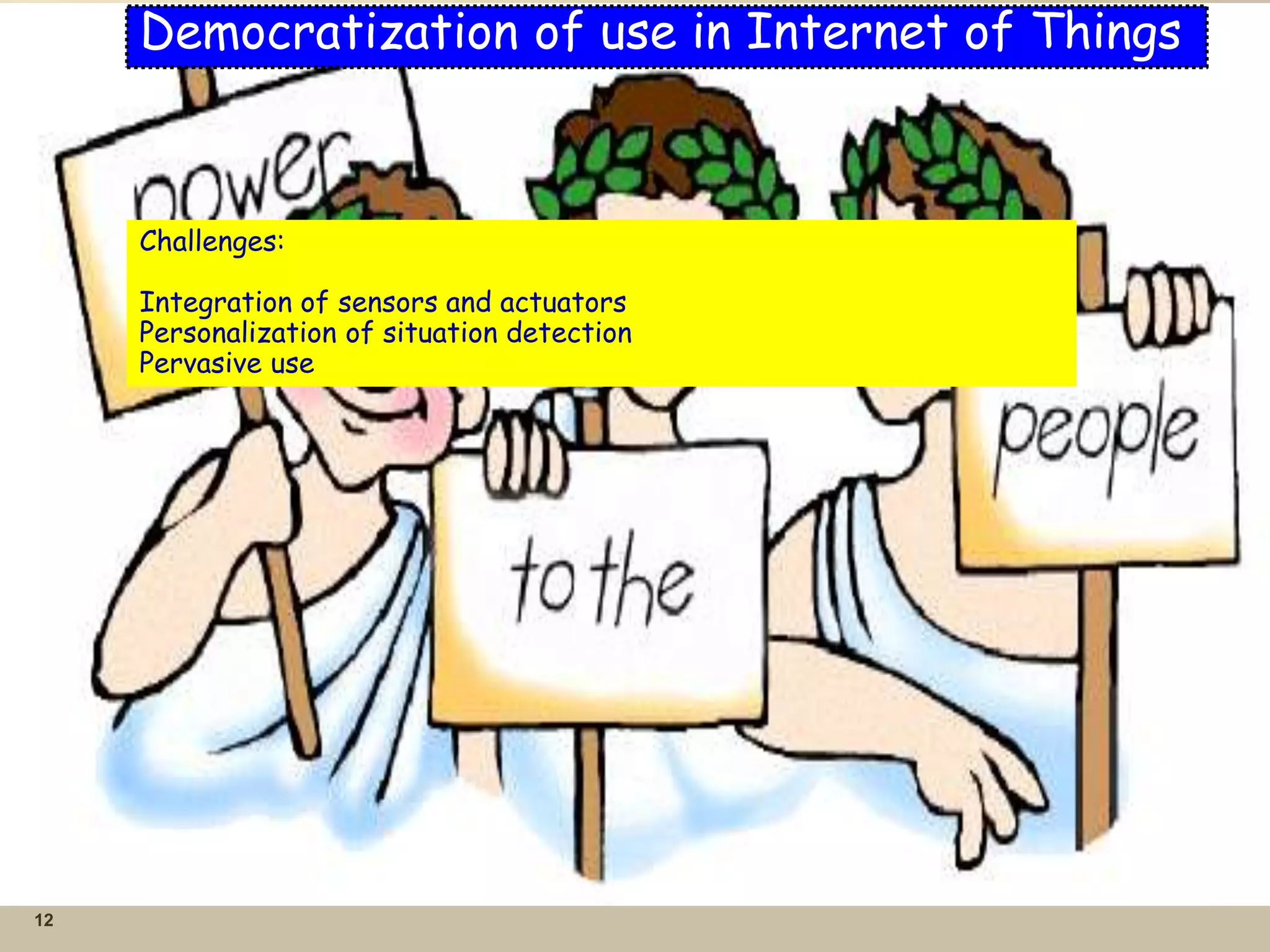 12
Democratization of use in Internet of Things
Challenges:
Integration of sensors and actuators
Personalization of situation detection
Pervasive use
 