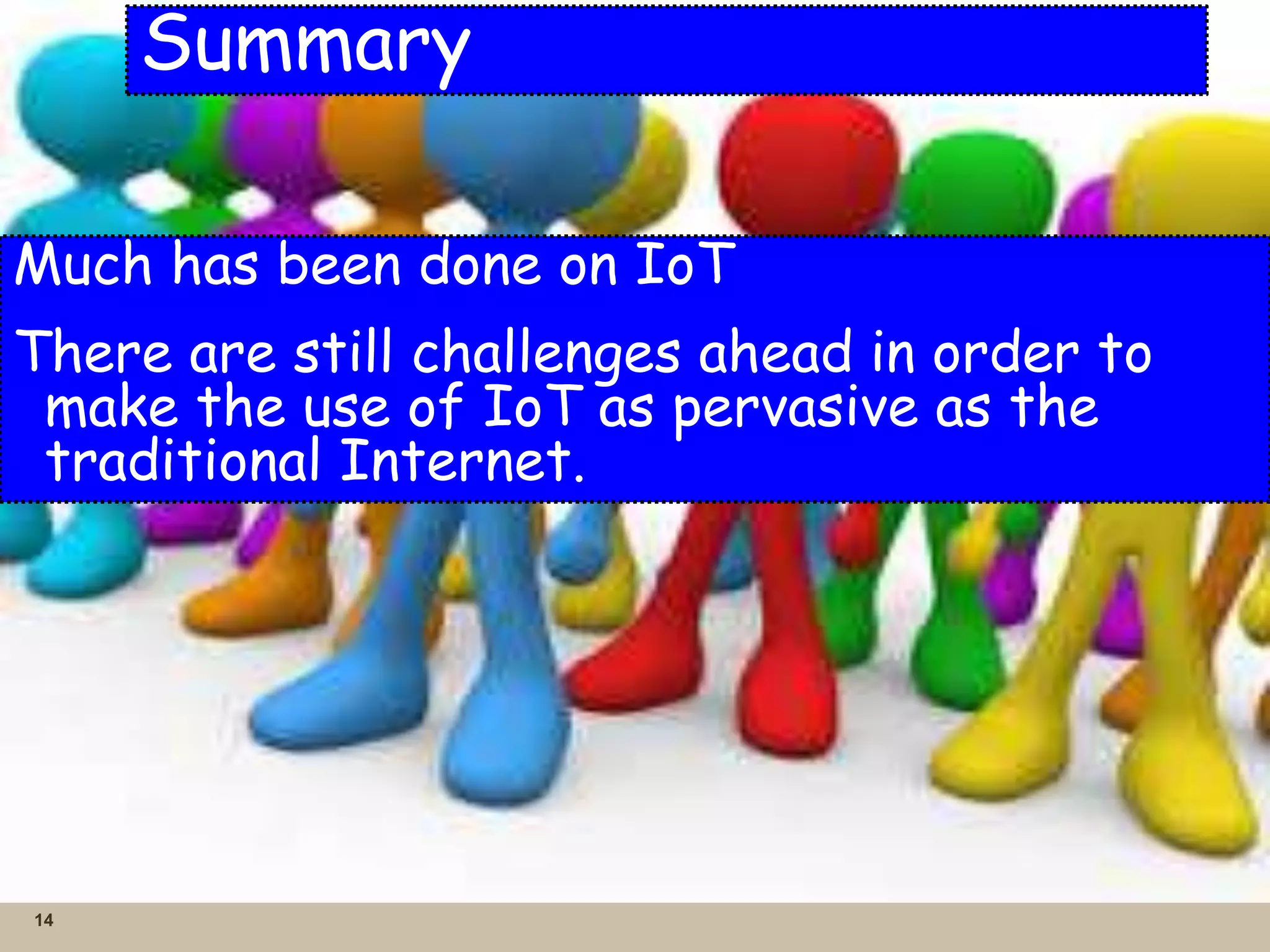 14
Summary
Much has been done on IoT
There are still challenges ahead in order to
make the use of IoT as pervasive as the
traditional Internet.
 