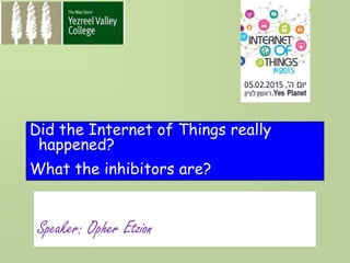 Speaker: Opher Etzion
Did the Internet of Things really
happened?
What the inhibitors are?
 