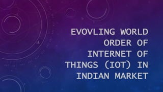 EVOVLING WORLD
ORDER OF
INTERNET OF
THINGS (IOT) IN
INDIAN MARKET
 