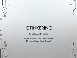 IOTINKERING
The all-in-one IOT solution
Project by Daniel Jude Gonsalves and
Divyanshu Mishra (Minor Project)
 