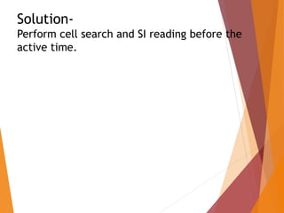Solution-
Perform cell search and SI reading before the
active time.
 