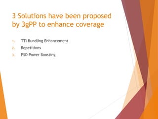 3 Solutions have been proposed
by 3gPP to enhance coverage
1. TTI Bundling Enhancement
2. Repetitions
3. PSD Power Boosting
 