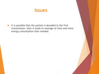 Issues
 It is possible that the packet is decoded in the first
transmission, then it leads to wastage of time and more
energy consumption than needed.
 